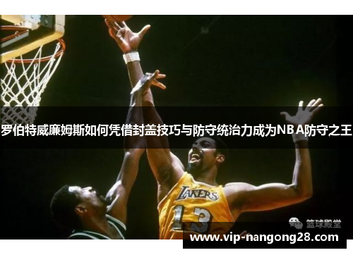 罗伯特威廉姆斯如何凭借封盖技巧与防守统治力成为NBA防守之王