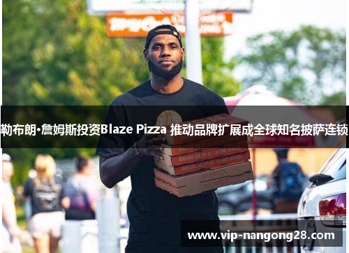 勒布朗·詹姆斯投资Blaze Pizza 推动品牌扩展成全球知名披萨连锁