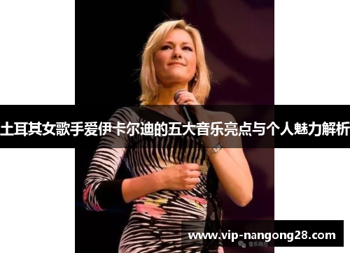 土耳其女歌手爱伊卡尔迪的五大音乐亮点与个人魅力解析