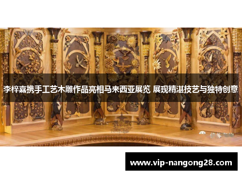 李梓嘉携手工艺木雕作品亮相马来西亚展览 展现精湛技艺与独特创意