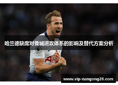 哈兰德缺席对曼城进攻体系的影响及替代方案分析