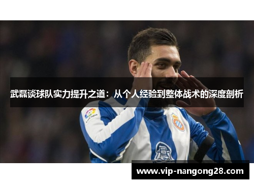 武磊谈球队实力提升之道：从个人经验到整体战术的深度剖析