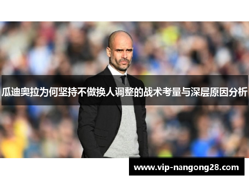 瓜迪奥拉为何坚持不做换人调整的战术考量与深层原因分析