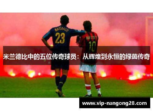 米兰德比中的五位传奇球员：从辉煌到永恒的绿茵传奇