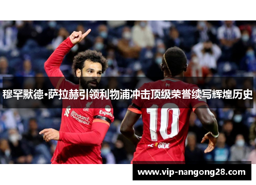 穆罕默德·萨拉赫引领利物浦冲击顶级荣誉续写辉煌历史