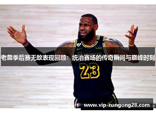 老詹季后赛无敌表现回顾：统治赛场的传奇瞬间与巅峰时刻
