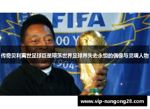 传奇贝利离世足球巨星陨落世界足球界失去永恒的偶像与灵魂人物