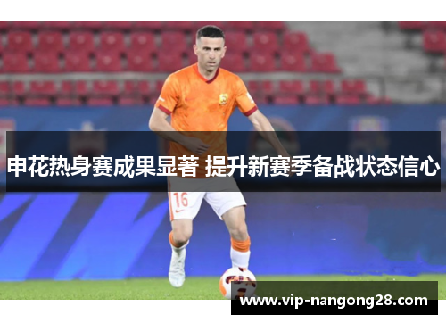 申花热身赛成果显著 提升新赛季备战状态信心