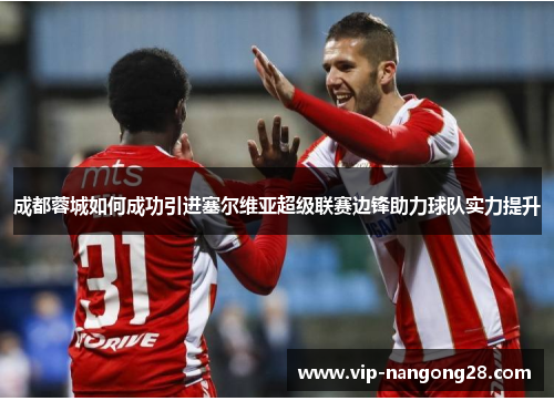 成都蓉城如何成功引进塞尔维亚超级联赛边锋助力球队实力提升
