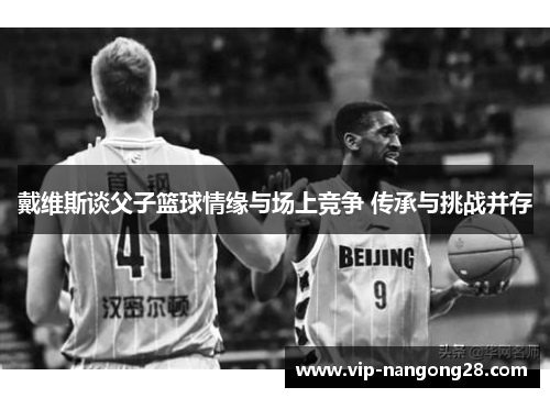 戴维斯谈父子篮球情缘与场上竞争 传承与挑战并存