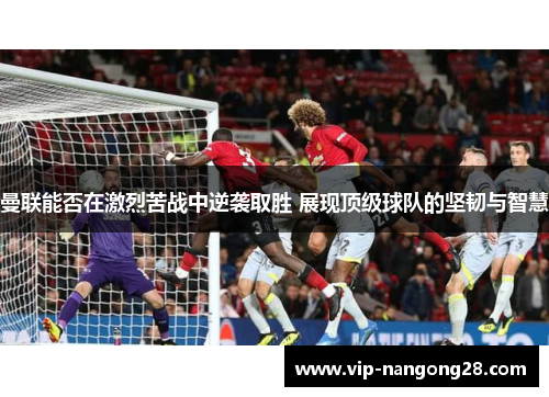 曼联能否在激烈苦战中逆袭取胜 展现顶级球队的坚韧与智慧