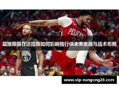 戴维斯留在达拉斯如何影响独行侠未来发展与战术布局