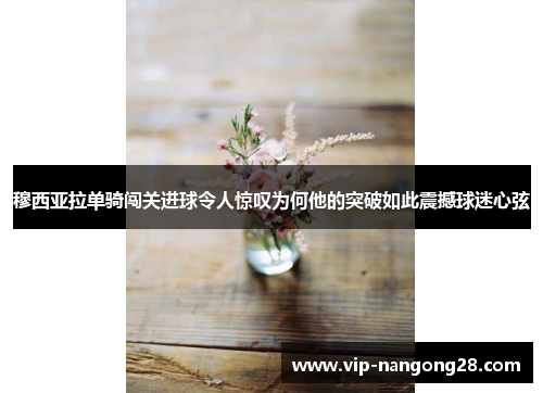 穆西亚拉单骑闯关进球令人惊叹为何他的突破如此震撼球迷心弦