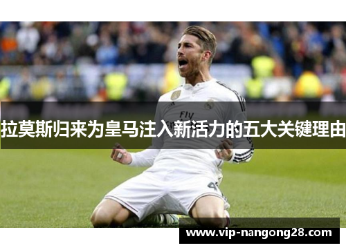 拉莫斯归来为皇马注入新活力的五大关键理由