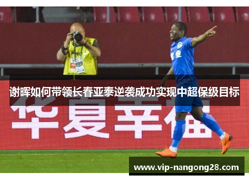 谢晖如何带领长春亚泰逆袭成功实现中超保级目标