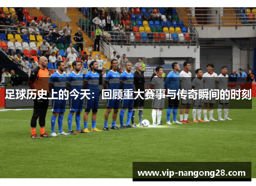 足球历史上的今天：回顾重大赛事与传奇瞬间的时刻
