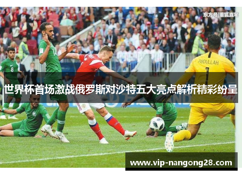世界杯首场激战俄罗斯对沙特五大亮点解析精彩纷呈