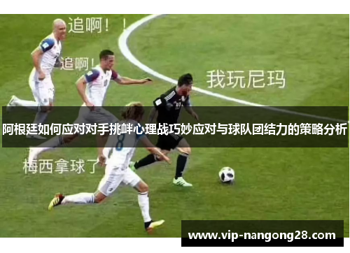 阿根廷如何应对对手挑衅心理战巧妙应对与球队团结力的策略分析