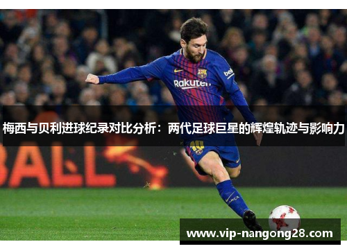 梅西与贝利进球纪录对比分析：两代足球巨星的辉煌轨迹与影响力