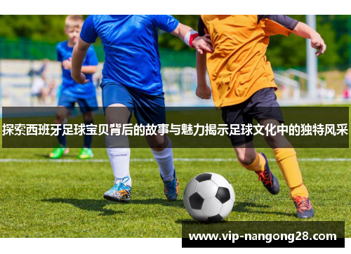 探索西班牙足球宝贝背后的故事与魅力揭示足球文化中的独特风采