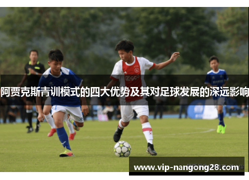 阿贾克斯青训模式的四大优势及其对足球发展的深远影响