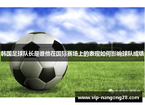 韩国足球队长是谁他在国际赛场上的表现如何影响球队成绩