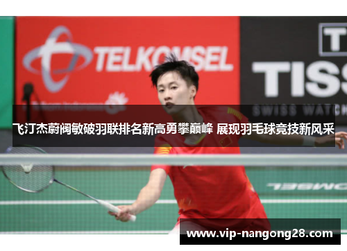 飞汀杰蔚阀敏破羽联排名新高勇攀巅峰 展现羽毛球竞技新风采
