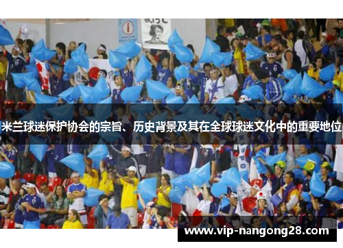 米兰球迷保护协会的宗旨、历史背景及其在全球球迷文化中的重要地位